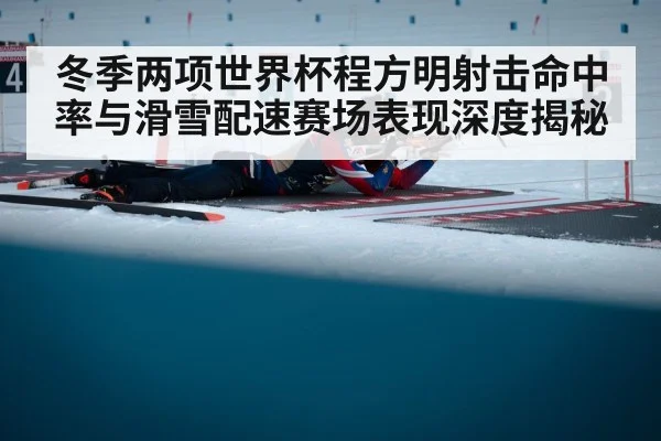 冬季两项世界杯程方明射击命中率与滑雪配速赛场表现深度揭秘