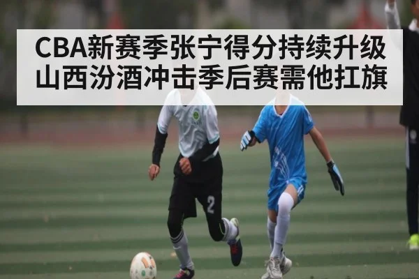 CBA新赛季张宁得分持续升级 山西汾酒冲击季后赛需他扛旗