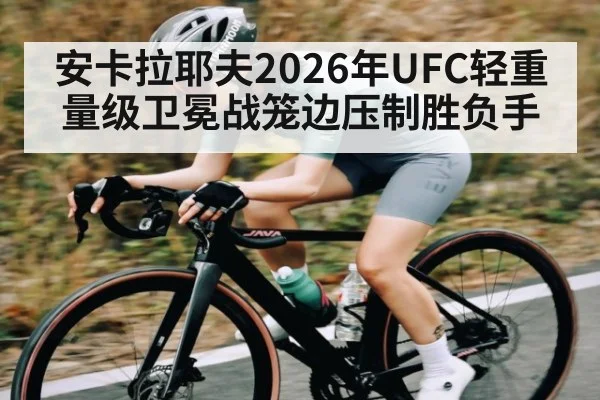 安卡拉耶夫2026年UFC轻重量级卫冕战笼边压制胜负手