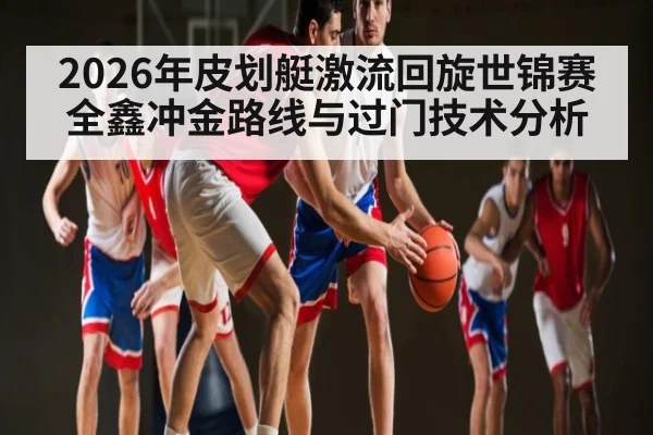 2026年皮划艇激流回旋世锦赛全鑫冲金路线与过门技术分析